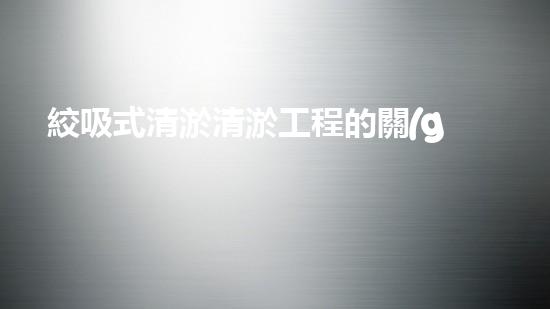 絞吸式清淤清淤工程的關(guān)鍵技術(shù)與挑戰(zhàn)刨析你預(yù)備好深入了解了嗎？